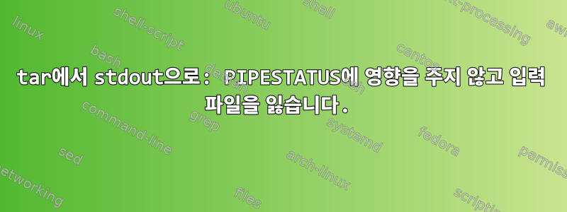 tar에서 stdout으로: PIPESTATUS에 영향을 주지 않고 입력 파일을 잃습니다.