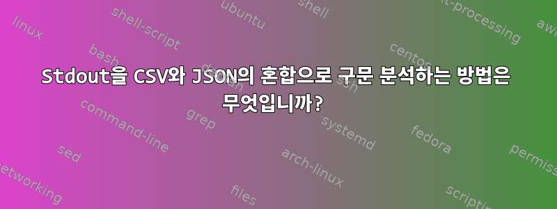 Stdout을 CSV와 JSON의 혼합으로 구문 분석하는 방법은 무엇입니까?