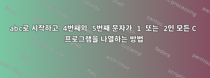 abc로 시작하고 4번째와 5번째 문자가 1 또는 2인 모든 C 프로그램을 나열하는 방법