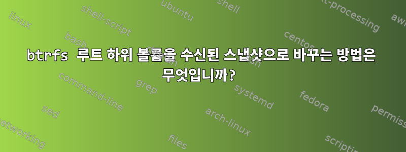 btrfs 루트 하위 볼륨을 수신된 스냅샷으로 바꾸는 방법은 무엇입니까?