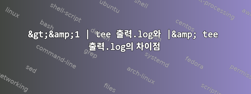 2&gt;&amp;1 | tee 출력.log와 |&amp; tee 출력.log의 차이점