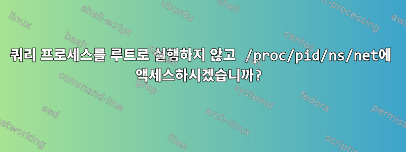 쿼리 프로세스를 루트로 실행하지 않고 /proc/pid/ns/net에 액세스하시겠습니까?