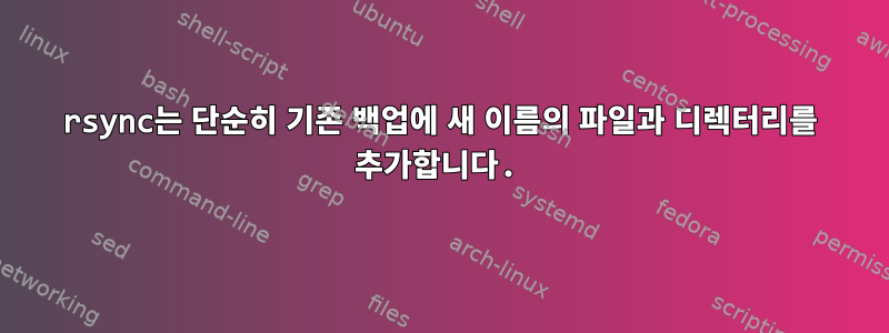 rsync는 단순히 기존 백업에 새 이름의 파일과 디렉터리를 추가합니다.