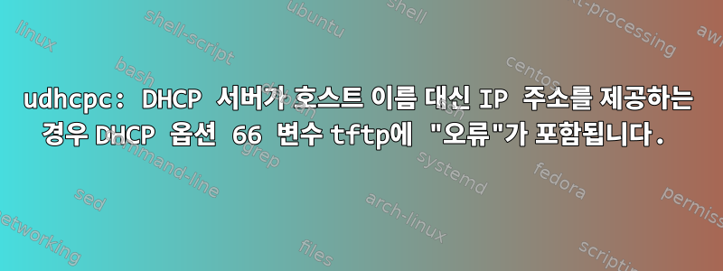 udhcpc: DHCP 서버가 호스트 이름 대신 IP 주소를 제공하는 경우 DHCP 옵션 66 변수 tftp에 "오류"가 포함됩니다.