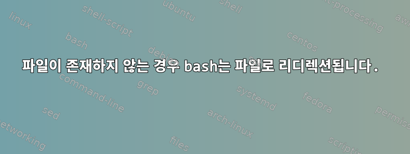 파일이 존재하지 않는 경우 bash는 파일로 리디렉션됩니다.