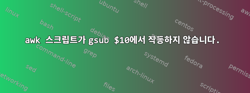 awk 스크립트가 gsub $10에서 작동하지 않습니다.