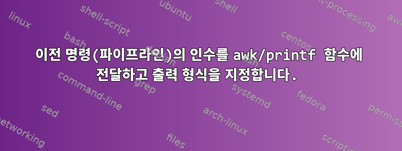 이전 명령(파이프라인)의 인수를 awk/printf 함수에 전달하고 출력 형식을 지정합니다.