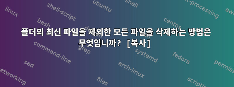 폴더의 최신 파일을 제외한 모든 파일을 삭제하는 방법은 무엇입니까? [복사]