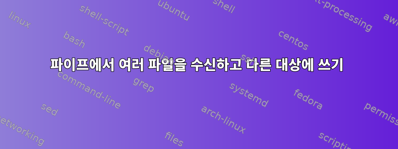 파이프에서 여러 파일을 수신하고 다른 대상에 쓰기