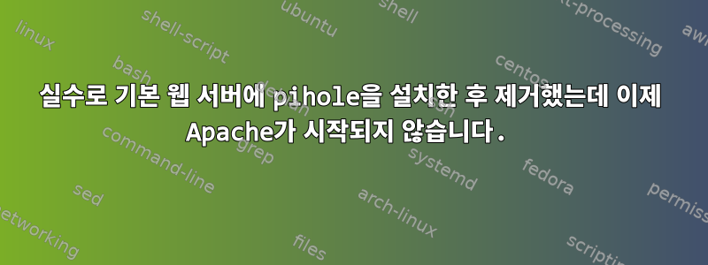 실수로 기본 웹 서버에 pihole을 설치한 후 제거했는데 이제 Apache가 시작되지 않습니다.