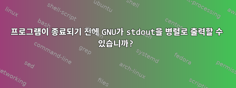 프로그램이 종료되기 전에 GNU가 stdout을 병렬로 출력할 수 있습니까?