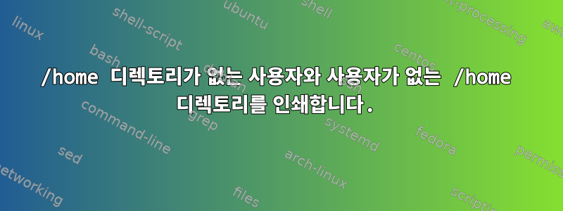 /home 디렉토리가 없는 사용자와 사용자가 없는 /home 디렉토리를 인쇄합니다.