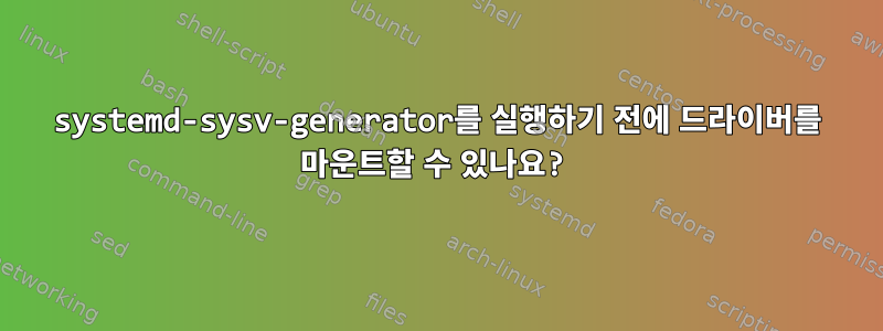 systemd-sysv-generator를 실행하기 전에 드라이버를 마운트할 수 있나요?