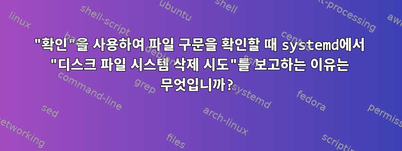 "확인"을 사용하여 파일 구문을 확인할 때 systemd에서 "디스크 파일 시스템 삭제 시도"를 보고하는 이유는 무엇입니까?