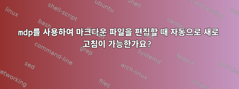 mdp를 사용하여 마크다운 파일을 편집할 때 자동으로 새로 고침이 가능한가요?