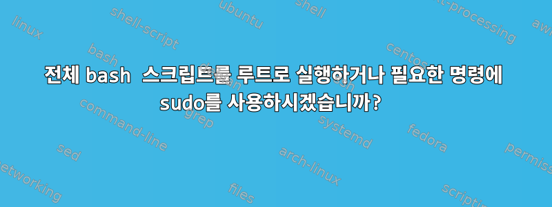 전체 bash 스크립트를 루트로 실행하거나 필요한 명령에 sudo를 사용하시겠습니까?