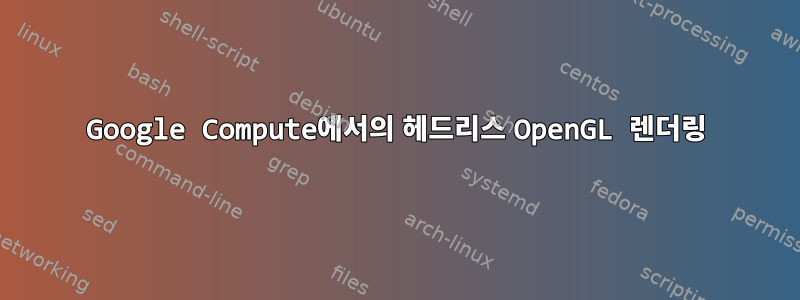 Google Compute에서의 헤드리스 OpenGL 렌더링