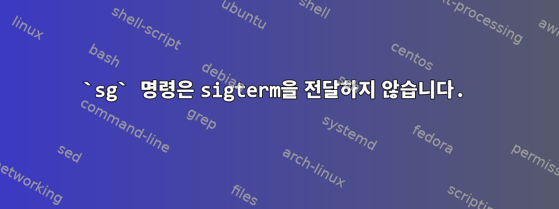 `sg` 명령은 sigterm을 전달하지 않습니다.