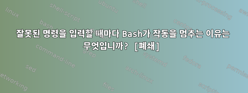 잘못된 명령을 입력할 때마다 Bash가 작동을 멈추는 이유는 무엇입니까? [폐쇄]