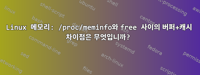 Linux 메모리: /proc/meminfo와 free 사이의 버퍼+캐시 차이점은 무엇입니까?