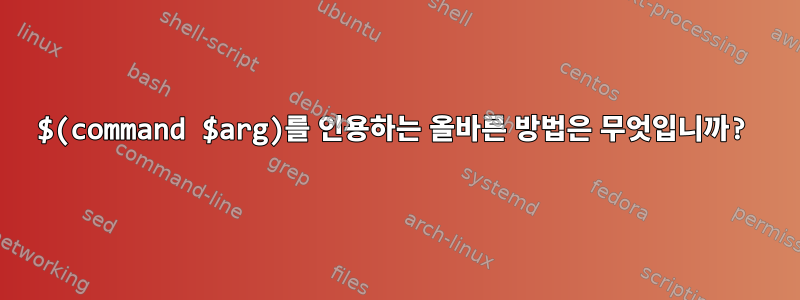 $(command $arg)를 인용하는 올바른 방법은 무엇입니까?