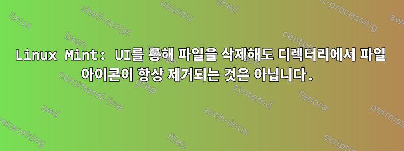 Linux Mint: UI를 통해 파일을 삭제해도 디렉터리에서 파일 아이콘이 항상 제거되는 것은 아닙니다.