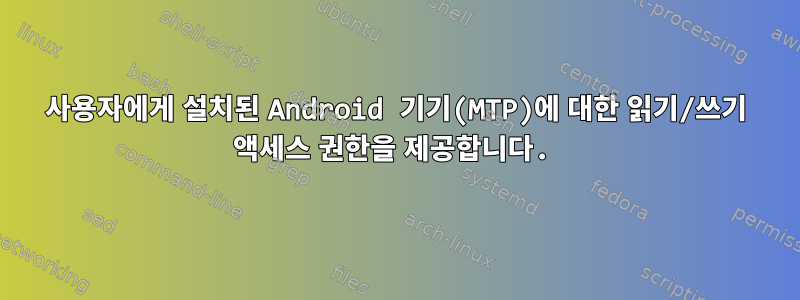 사용자에게 설치된 Android 기기(MTP)에 대한 읽기/쓰기 액세스 권한을 제공합니다.