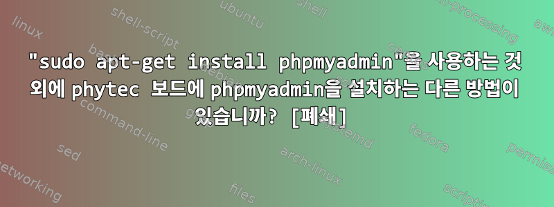 "sudo apt-get install phpmyadmin"을 사용하는 것 외에 phytec 보드에 phpmyadmin을 설치하는 다른 방법이 있습니까? [폐쇄]