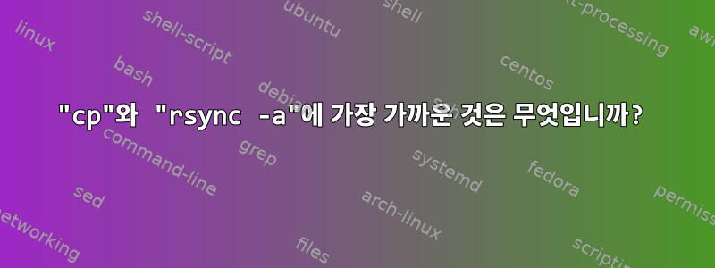 "cp"와 "rsync -a"에 가장 가까운 것은 무엇입니까?