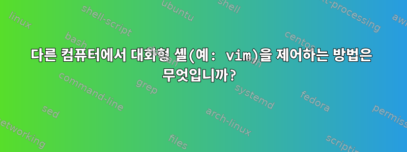 다른 컴퓨터에서 대화형 셸(예: vim)을 제어하는 ​​방법은 무엇입니까?