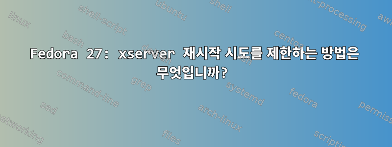 Fedora 27: xserver 재시작 시도를 제한하는 방법은 무엇입니까?