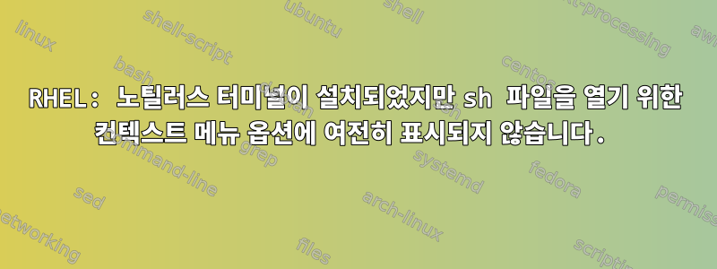 RHEL: 노틸러스 터미널이 설치되었지만 sh 파일을 열기 위한 컨텍스트 메뉴 옵션에 여전히 표시되지 않습니다.