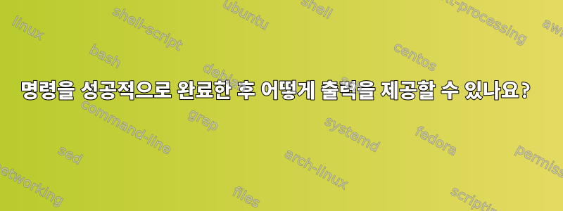 명령을 성공적으로 완료한 후 어떻게 출력을 제공할 수 있나요?