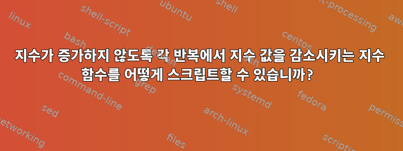 지수가 증가하지 않도록 각 반복에서 지수 값을 감소시키는 지수 함수를 어떻게 스크립트할 수 있습니까?