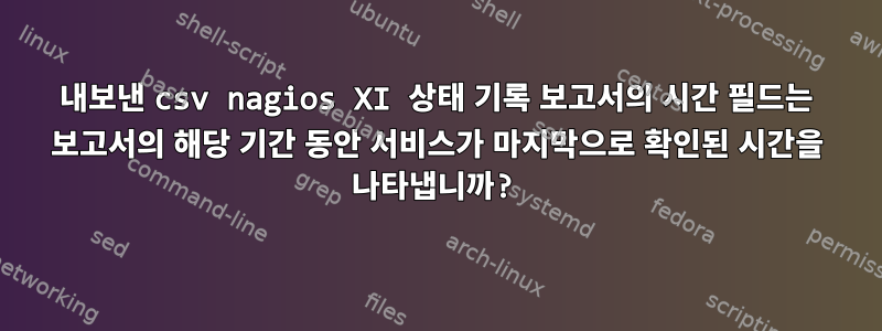 내보낸 csv nagios XI 상태 기록 보고서의 시간 필드는 보고서의 해당 기간 동안 서비스가 마지막으로 확인된 시간을 나타냅니까?