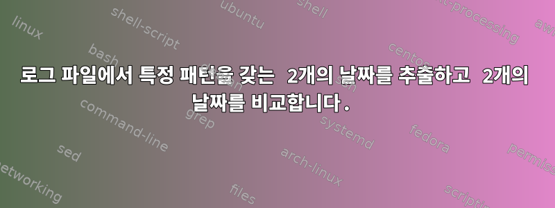 로그 파일에서 특정 패턴을 갖는 2개의 날짜를 추출하고 2개의 날짜를 비교합니다.