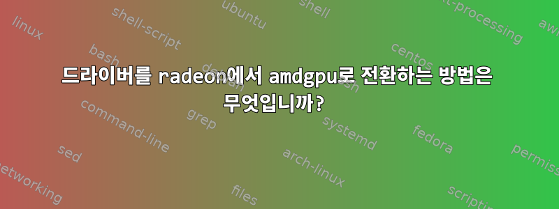 드라이버를 radeon에서 amdgpu로 전환하는 방법은 무엇입니까?