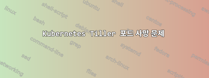 Kubernetes Tiller 포드 사망 문제