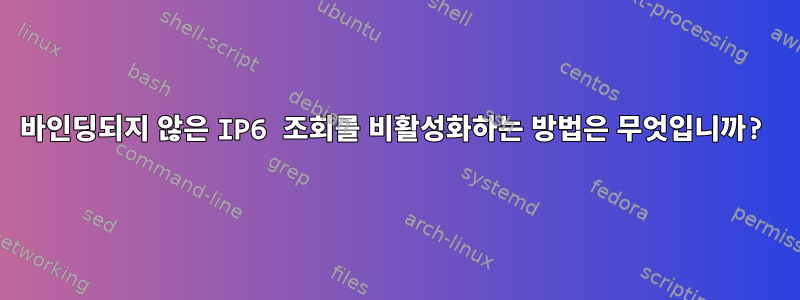 바인딩되지 않은 IP6 조회를 비활성화하는 방법은 무엇입니까?