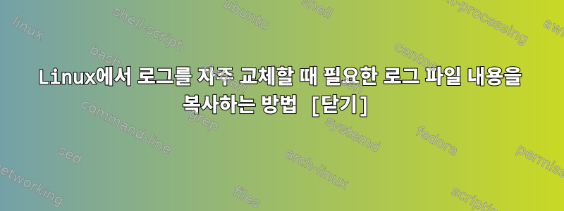 Linux에서 로그를 자주 교체할 때 필요한 로그 파일 내용을 복사하는 방법 [닫기]