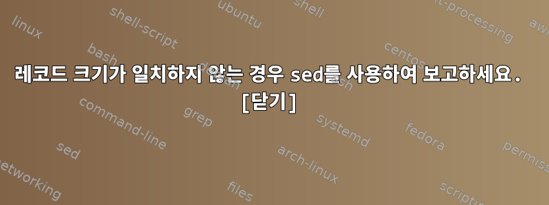 레코드 크기가 일치하지 않는 경우 sed를 사용하여 보고하세요. [닫기]