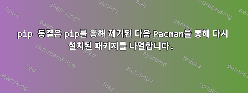 pip 동결은 pip를 통해 제거된 다음 Pacman을 통해 다시 설치된 패키지를 나열합니다.