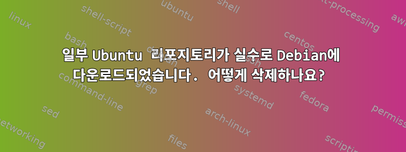 일부 Ubuntu 리포지토리가 실수로 Debian에 다운로드되었습니다. 어떻게 삭제하나요?