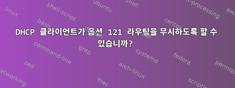 DHCP 클라이언트가 옵션 121 라우팅을 무시하도록 할 수 있습니까?