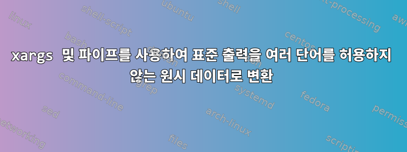 xargs 및 파이프를 사용하여 표준 출력을 여러 단어를 허용하지 않는 원시 데이터로 변환