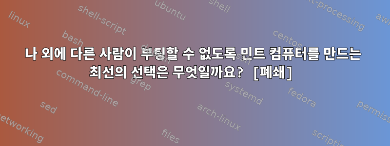 나 외에 다른 사람이 부팅할 수 없도록 민트 컴퓨터를 만드는 최선의 선택은 무엇일까요? [폐쇄]