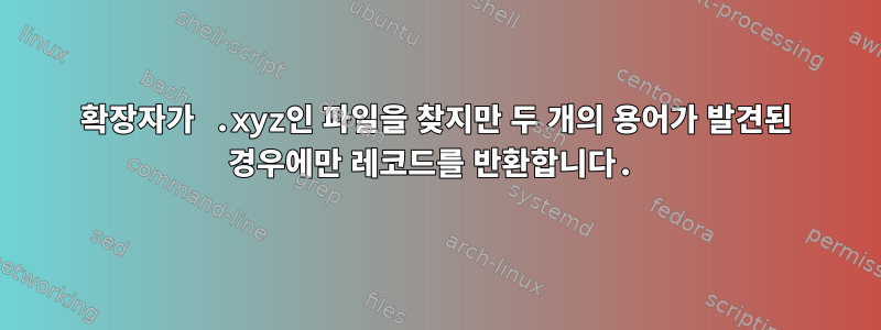 확장자가 .xyz인 파일을 찾지만 두 개의 용어가 발견된 경우에만 레코드를 반환합니다.