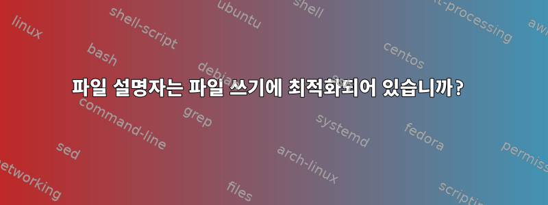 파일 설명자는 파일 쓰기에 최적화되어 있습니까?