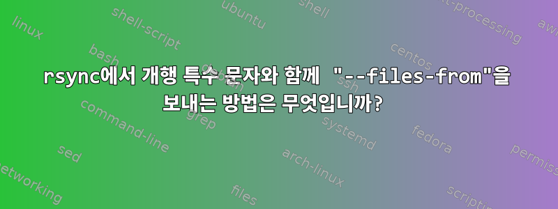 rsync에서 개행 특수 문자와 함께 "--files-from"을 보내는 방법은 무엇입니까?