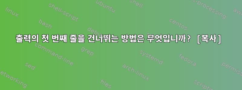 출력의 첫 번째 줄을 건너뛰는 방법은 무엇입니까? [복사]